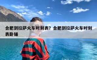 合肥到拉萨火车时刻表？合肥到拉萨火车时刻表卧铺