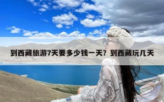 到西藏旅游7天要多少钱一天？到西藏玩几天