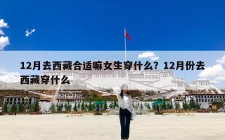 12月去西藏合适嘛女生穿什么？12月份去西藏穿什么