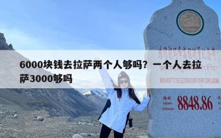 6000块钱去拉萨两个人够吗？一个人去拉萨3000够吗