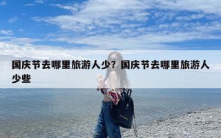国庆节去哪里旅游人少？国庆节去哪里旅游人少些