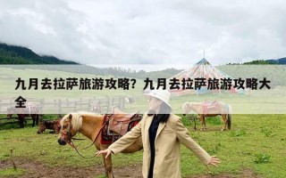 九月去拉萨旅游攻略？九月去拉萨旅游攻略大全