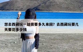 想去西藏玩一趟需要多久来回？去西藏玩要几天要花多少钱