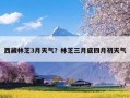 西藏林芝3月天气？林芝三月底四月初天气