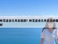 林芝适合几月去旅游？林芝适合几月去旅游最好