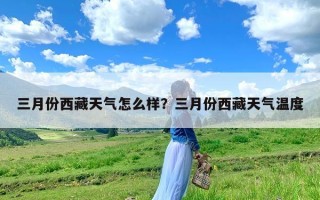 三月份西藏天气怎么样？三月份西藏天气温度