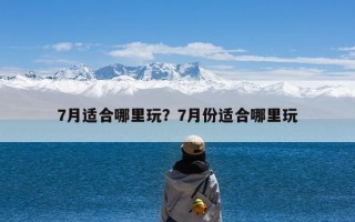 7月适合哪里玩？7月份适合哪里玩