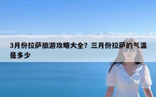 3月份拉萨旅游攻略大全？三月份拉萨的气温是多少