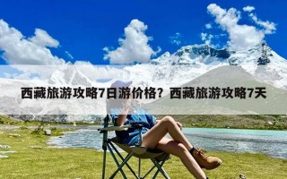 西藏旅游攻略7日游价格？西藏旅游攻略7天