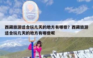 西藏旅游适合玩几天的地方有哪些？西藏旅游适合玩几天的地方有哪些呢