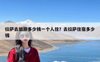 拉萨去旅游多少钱一个人住？去拉萨住宿多少钱