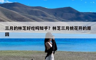 三月的林芝好吃吗知乎？林芝三月桃花开的原因