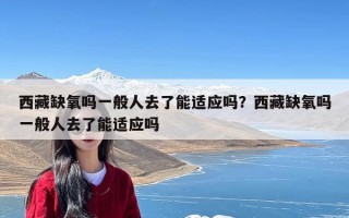西藏缺氧吗一般人去了能适应吗？西藏缺氧吗一般人去了能适应吗
