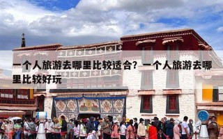一个人旅游去哪里比较适合？一个人旅游去哪里比较好玩