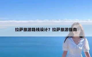 拉萨旅游路线设计？拉萨旅游指南