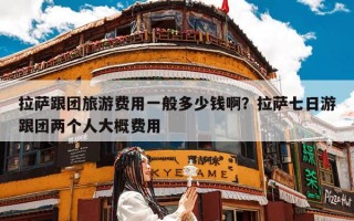 拉萨跟团旅游费用一般多少钱啊？拉萨七日游跟团两个人大概费用