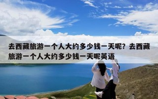 去西藏旅游一个人大约多少钱一天呢？去西藏旅游一个人大约多少钱一天呢英语
