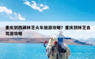 重庆到西藏林芝火车旅游攻略？重庆到林芝自驾游攻略