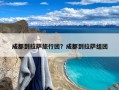 成都到拉萨旅行团？成都到拉萨组团