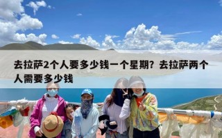 去拉萨2个人要多少钱一个星期？去拉萨两个人需要多少钱