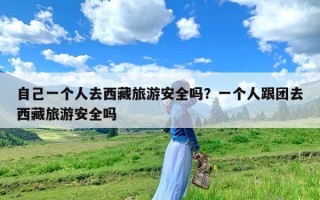 自己一个人去西藏旅游安全吗？一个人跟团去西藏旅游安全吗