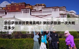 到拉萨旅游团费用高吗？到拉萨旅游一次大概花多少