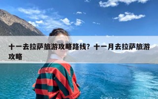 十一去拉萨旅游攻略路线？十一月去拉萨旅游攻略