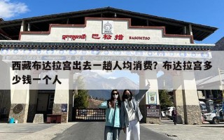 西藏布达拉宫出去一趟人均消费？布达拉宫多少钱一个人