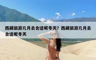 西藏旅游几月去合适呢冬天？西藏旅游几月去合适呢冬天
