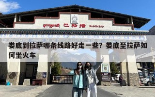娄底到拉萨哪条线路好走一些？娄底至拉萨如何坐火车