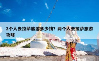 2个人去拉萨旅游多少钱？两个人去拉萨旅游攻略