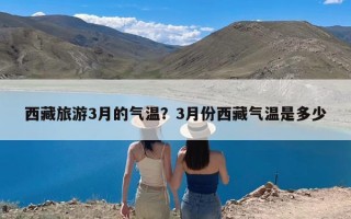 西藏旅游3月的气温？3月份西藏气温是多少