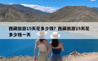 西藏旅游15天花多少钱？西藏旅游15天花多少钱一天