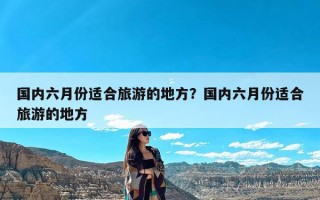 国内六月份适合旅游的地方？国内六月份适合旅游的地方