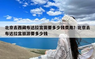 北京去西藏布达拉宫需要多少钱费用？北京去布达拉宫旅游要多少钱