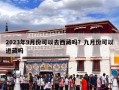 2023年9月份可以去西藏吗？九月份可以进藏吗
