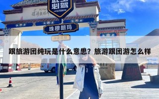 跟旅游团纯玩是什么意思？旅游跟团游怎么样