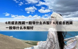 6月底去西藏一般带什么衣服？6月底去西藏一般带什么衣服好