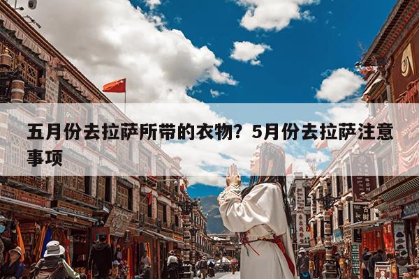 五月份去拉萨所带的衣物?5月份去拉萨注意事项