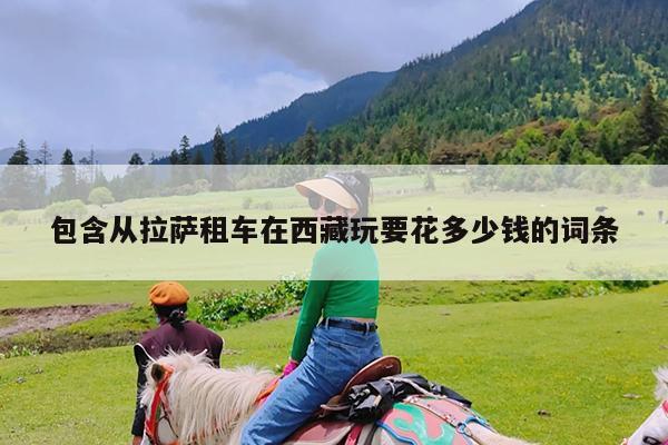 包含从拉萨租车在西藏玩要花多少钱的词条