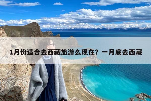 1月份适合去西藏旅游么现在?一月底去西藏