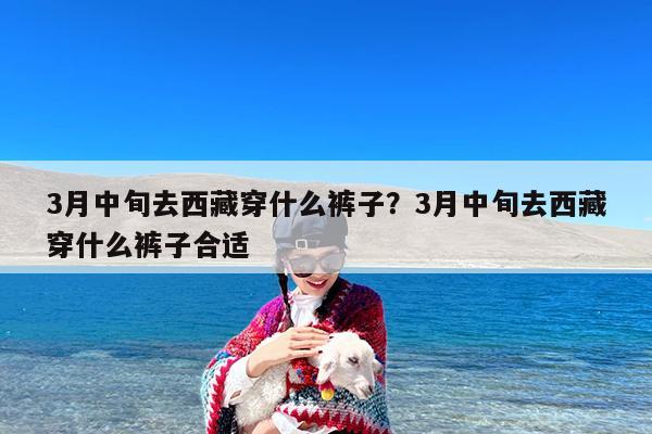 3月中旬去西藏穿什么裤子?3月中旬去西藏穿什么裤子合适