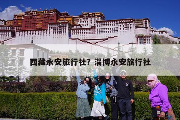西藏永安旅行社?淄博永安旅行社