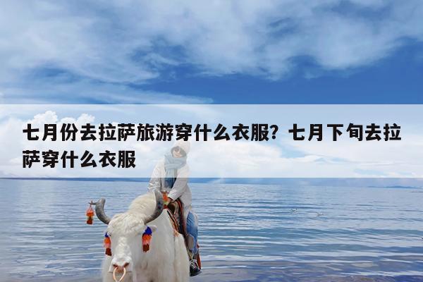 七月份去拉萨旅游穿什么衣服?七月下旬去拉萨穿什么衣服