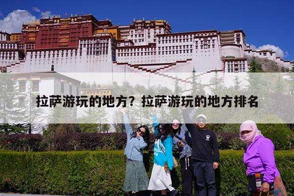 拉萨游玩的地方?拉萨游玩的地方排名