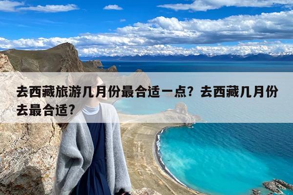 去西藏旅游几月份最合适一点?去西藏几月份去最合适?