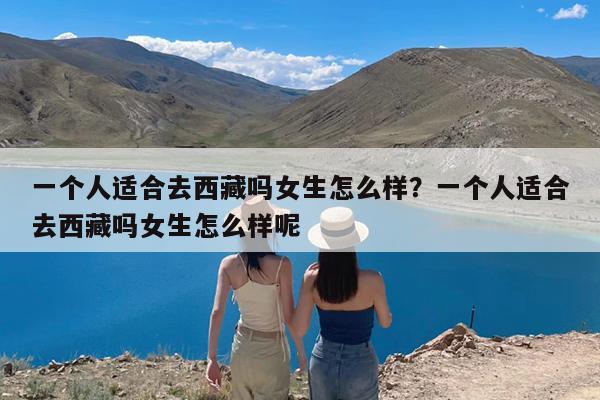 一个人适合去西藏吗女生怎么样?一个人适合去西藏吗女生怎么样呢