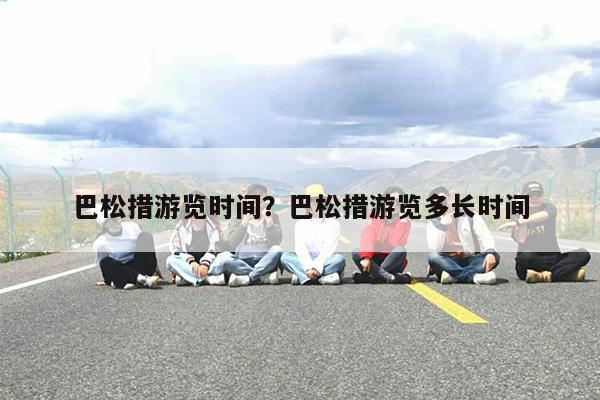 巴松措游览时间?巴松措游览多长时间