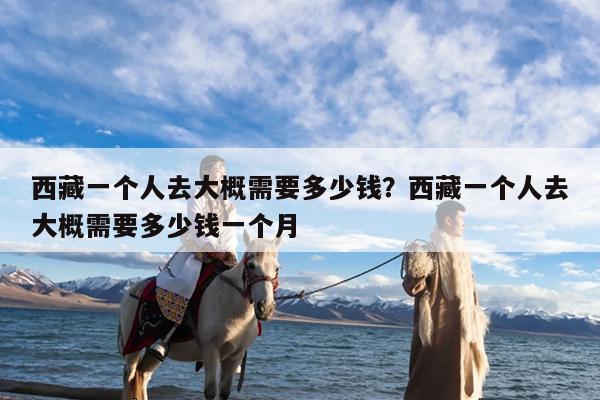 西藏一个人去大概需要多少钱?西藏一个人去大概需要多少钱一个月