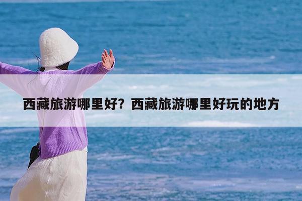 西藏旅游哪里好?西藏旅游哪里好玩的地方